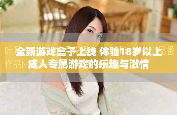 全新游戏盒子上线 体验18岁以上成人专属游戏的乐趣与激情