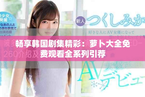 畅享韩国剧集精彩：萝卜大全免费观看全系列引荐