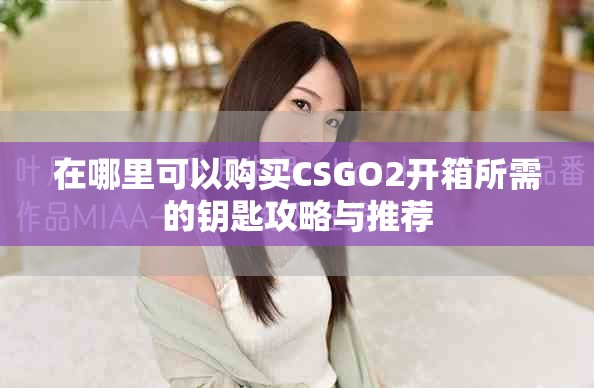 在哪里可以购买CSGO2开箱所需的钥匙攻略与推荐