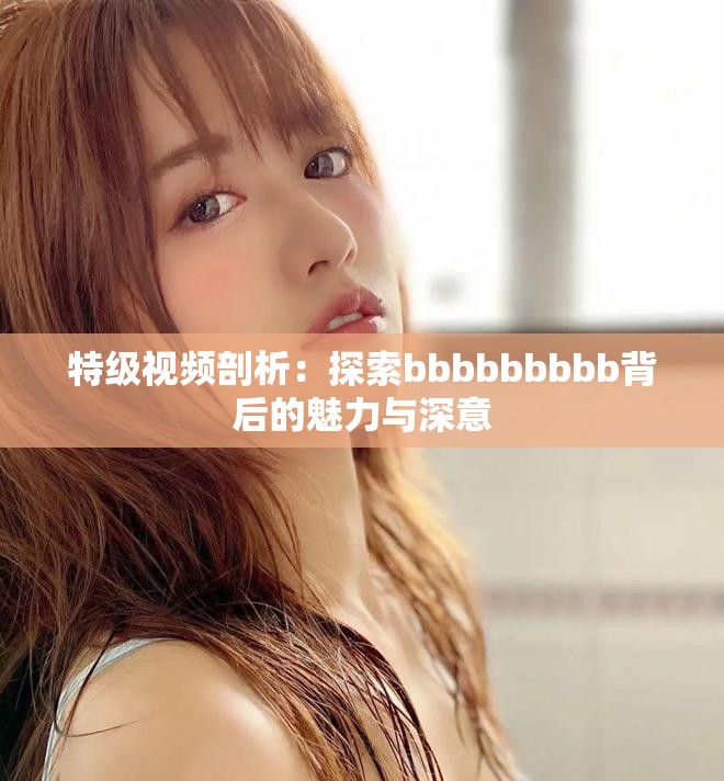 特级视频剖析：探索bbbbbbbbb背后的魅力与深意