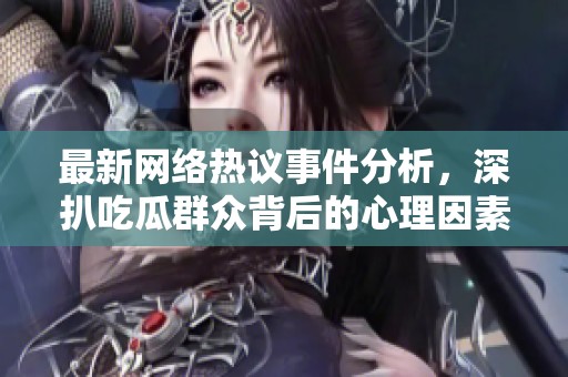 最新网络热议事件分析，深扒吃瓜群众背后的心理因素与社会影响