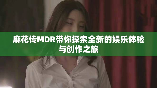 麻花传MDR带你探索全新的娱乐体验与创作之旅