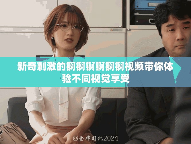 新奇刺激的锕锕锕锕锕锕视频带你体验不同视觉享受