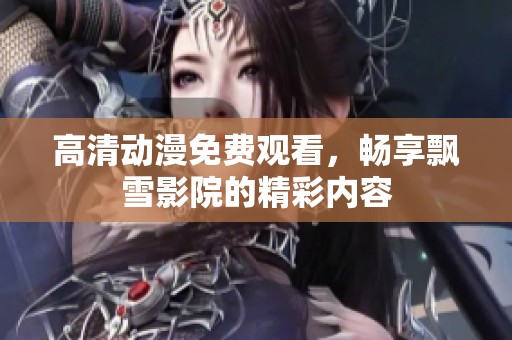 高清动漫免费观看，畅享飘雪影院的精彩内容