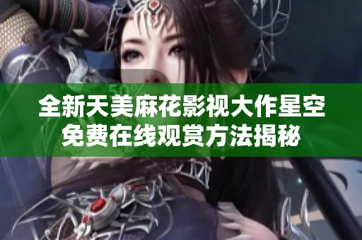 全新天美麻花影视大作星空免费在线观赏方法揭秘