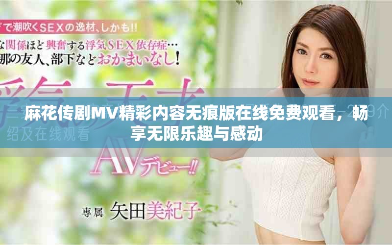 麻花传剧MV精彩内容无痕版在线免费观看，畅享无限乐趣与感动