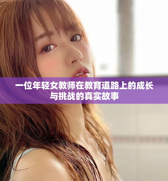 一位年轻女教师在教育道路上的成长与挑战的真实故事