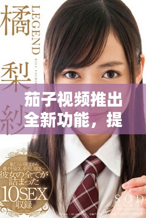 茄子视频推出全新功能，提升用户观看体验与互动乐趣