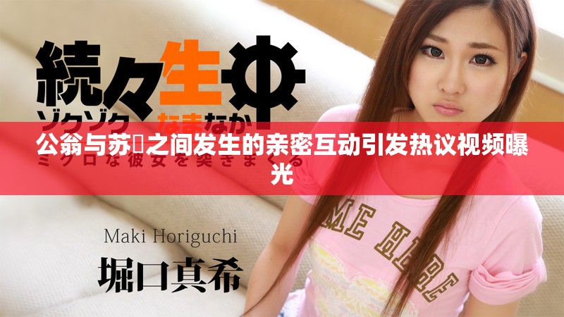 公翁与苏玥之间发生的亲密互动引发热议视频曝光