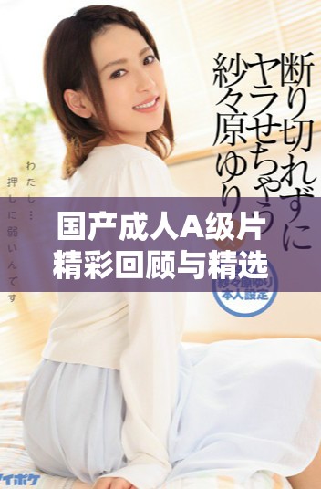 国产成人A级片精彩回顾与精选推荐，探索多样化观影体验