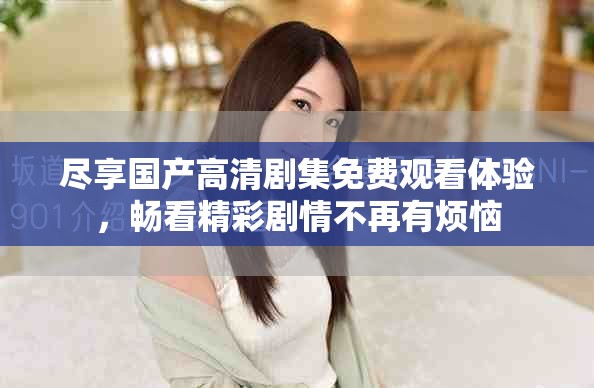 尽享国产高清剧集免费观看体验，畅看精彩剧情不再有烦恼