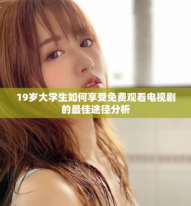 19岁大学生如何享受免费观看电视剧的最佳途径分析