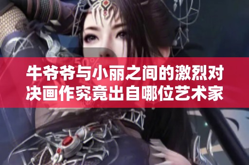 牛爷爷与小丽之间的激烈对决画作究竟出自哪位艺术家之手