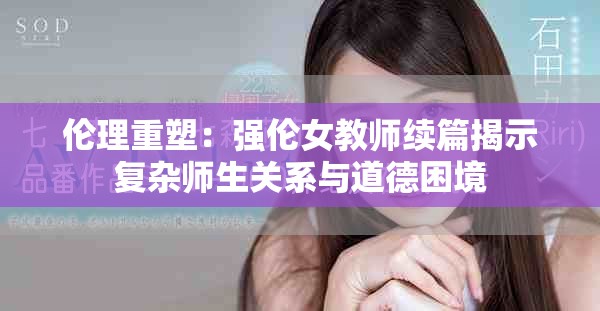伦理重塑：强伦女教师续篇揭示复杂师生关系与道德困境