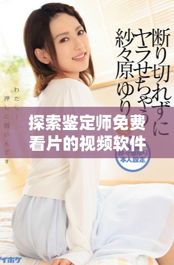 探索鉴定师免费看片的视频软件，带你畅享视听盛宴！