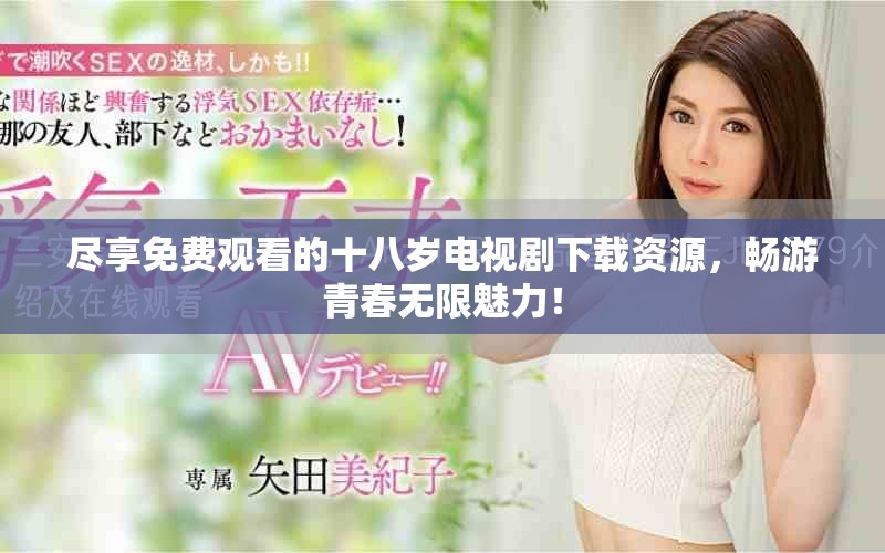 尽享免费观看的十八岁电视剧下载资源，畅游青春无限魅力！