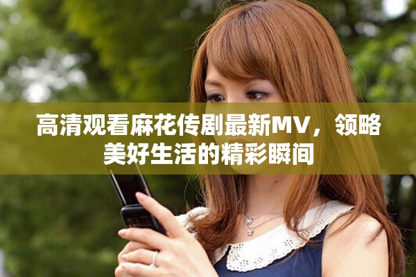 高清观看麻花传剧最新MV，领略美好生活的精彩瞬间