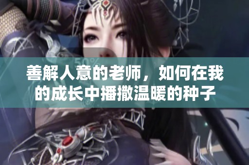 善解人意的老师，如何在我的成长中播撒温暖的种子
