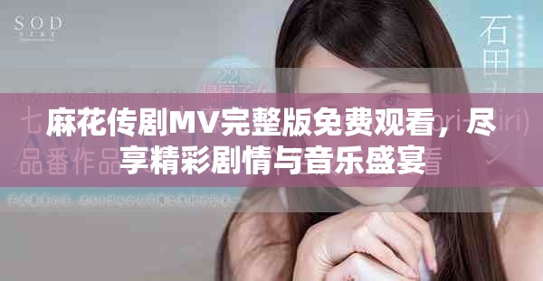麻花传剧MV完整版免费观看，尽享精彩剧情与音乐盛宴