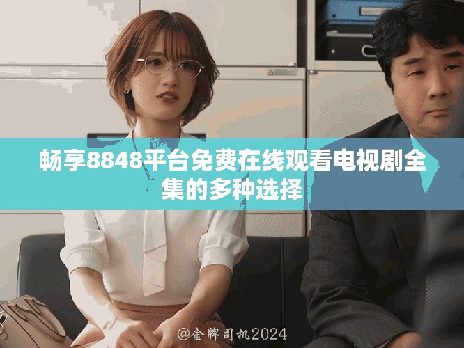 畅享8848平台免费在线观看电视剧全集的多种选择