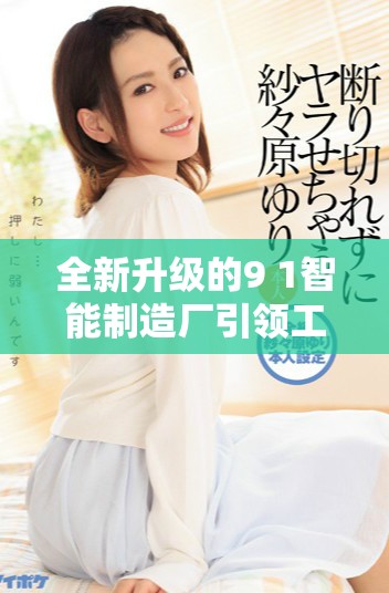 全新升级的9 1智能制造厂引领工业4 0时代的创新潮流