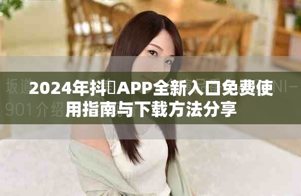 2024年抖抈APP全新入口免费使用指南与下载方法分享