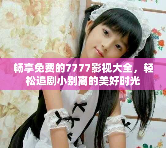 畅享免费的7777影视大全，轻松追剧小别离的美好时光