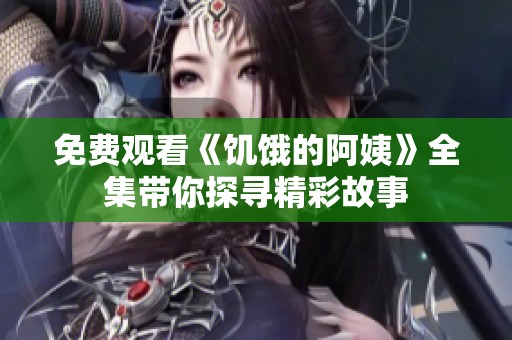 免费观看《饥饿的阿姨》全集带你探寻精彩故事