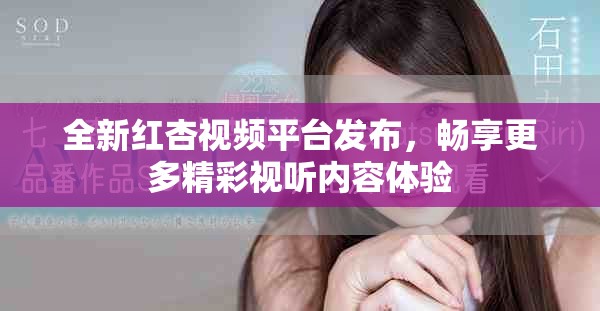 全新红杏视频平台发布，畅享更多精彩视听内容体验