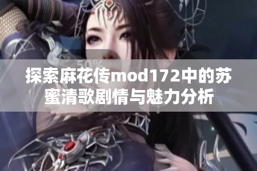 探索麻花传mod172中的苏蜜清歌剧情与魅力分析