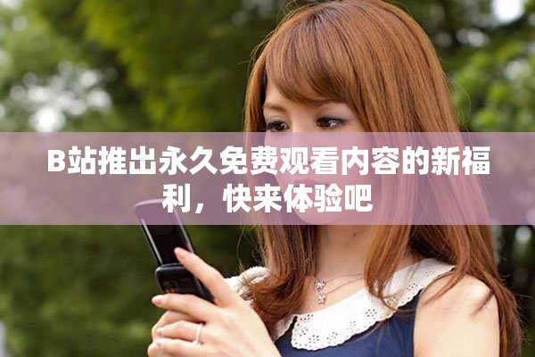 B站推出永久免费观看内容的新福利，快来体验吧