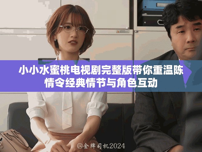小小水蜜桃电视剧完整版带你重温陈情令经典情节与角色互动