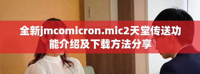 全新jmcomicron.mic2天堂传送功能介绍及下载方法分享
