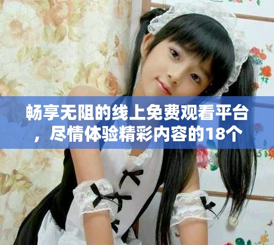 畅享无阻的线上免费观看平台，尽情体验精彩内容的18个推荐网站