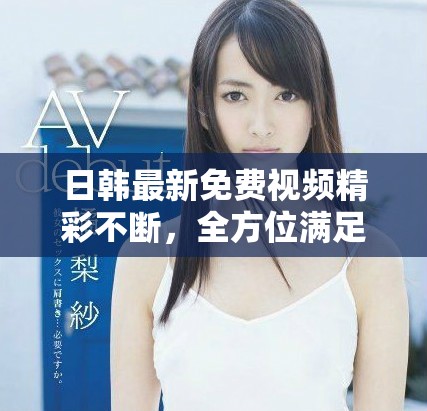 日韩最新免费视频精彩不断，全方位满足你的观影需求