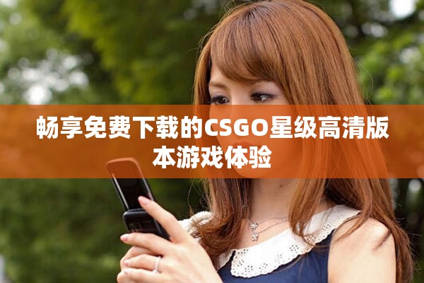 畅享免费下载的CSGO星级高清版本游戏体验