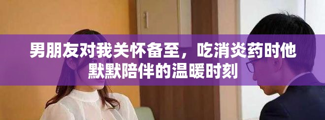 男朋友对我关怀备至，吃消炎药时他默默陪伴的温暖时刻