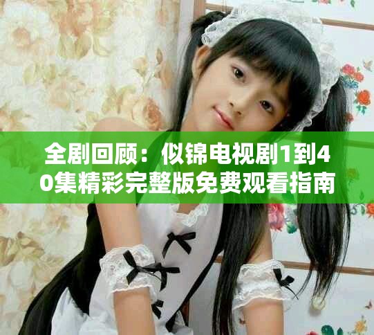 全剧回顾：似锦电视剧1到40集精彩完整版免费观看指南