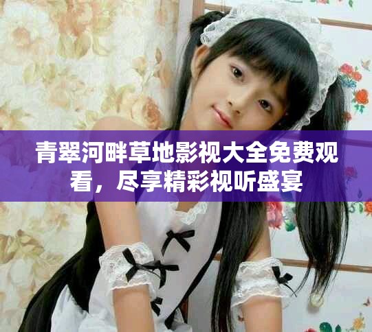 青翠河畔草地影视大全免费观看，尽享精彩视听盛宴