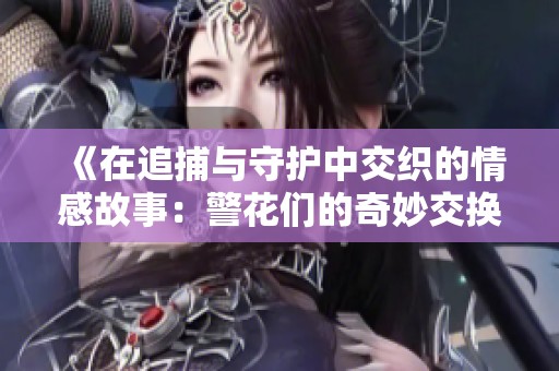 《在追捕与守护中交织的情感故事：警花们的奇妙交换经历》