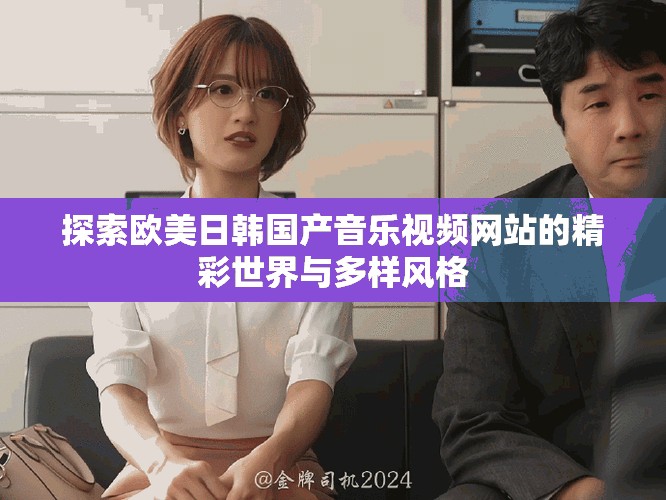 探索欧美日韩国产音乐视频网站的精彩世界与多样风格