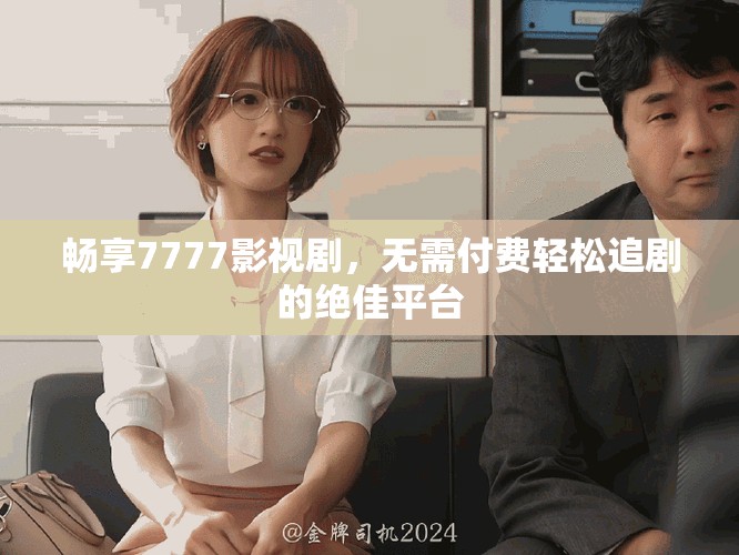 畅享7777影视剧，无需付费轻松追剧的绝佳平台