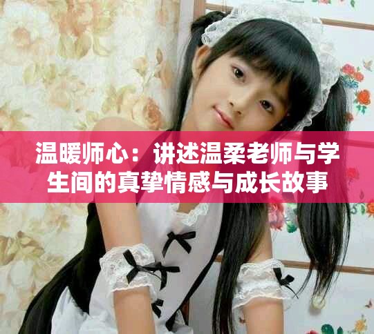 温暖师心：讲述温柔老师与学生间的真挚情感与成长故事