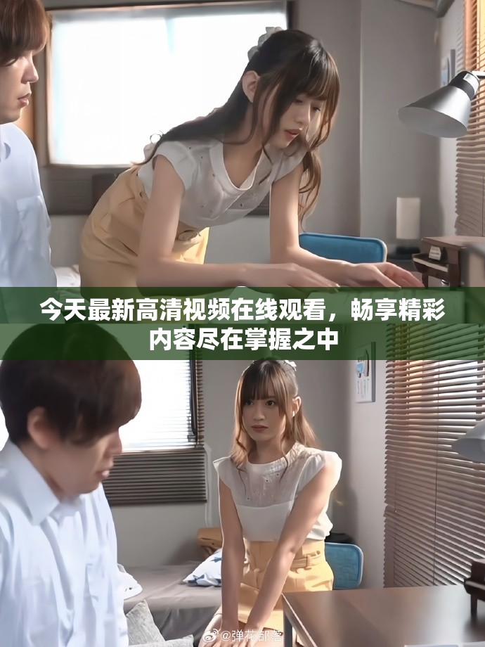 今天最新高清视频在线观看，畅享精彩内容尽在掌握之中