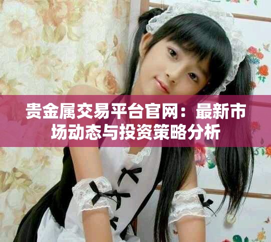 贵金属交易平台官网：最新市场动态与投资策略分析