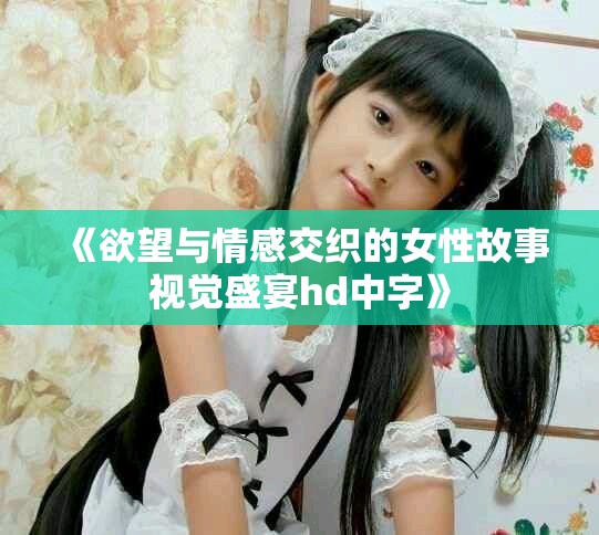 《欲望与情感交织的女性故事视觉盛宴hd中字》