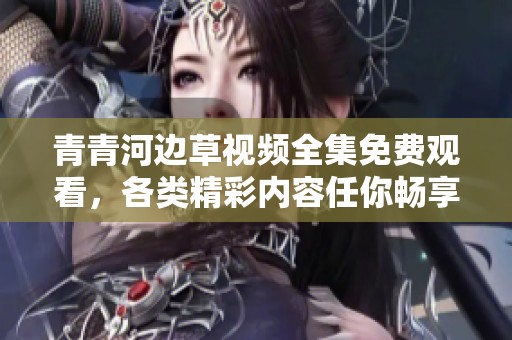 青青河边草视频全集免费观看，各类精彩内容任你畅享