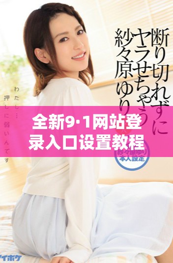 全新9·1网站登录入口设置教程，轻松访问和使用指南