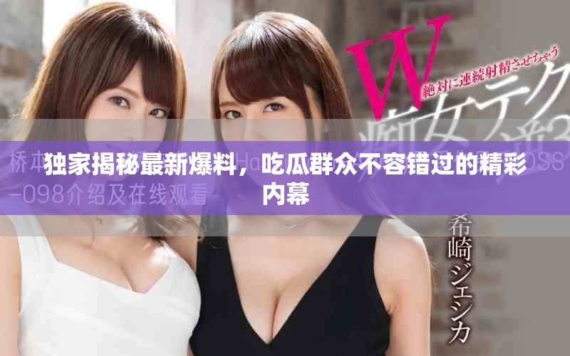 独家揭秘最新爆料，吃瓜群众不容错过的精彩内幕