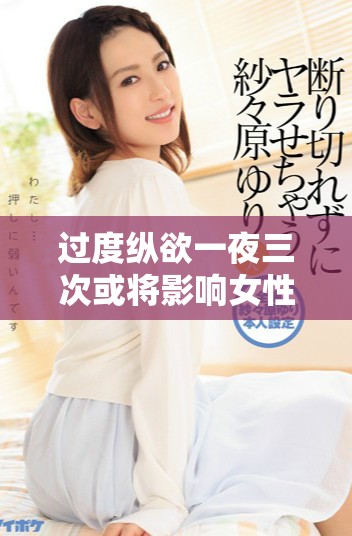 过度纵欲一夜三次或将影响女性生育能力引发不孕困扰